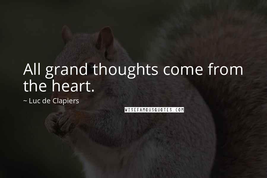 Luc De Clapiers Quotes: All grand thoughts come from the heart.