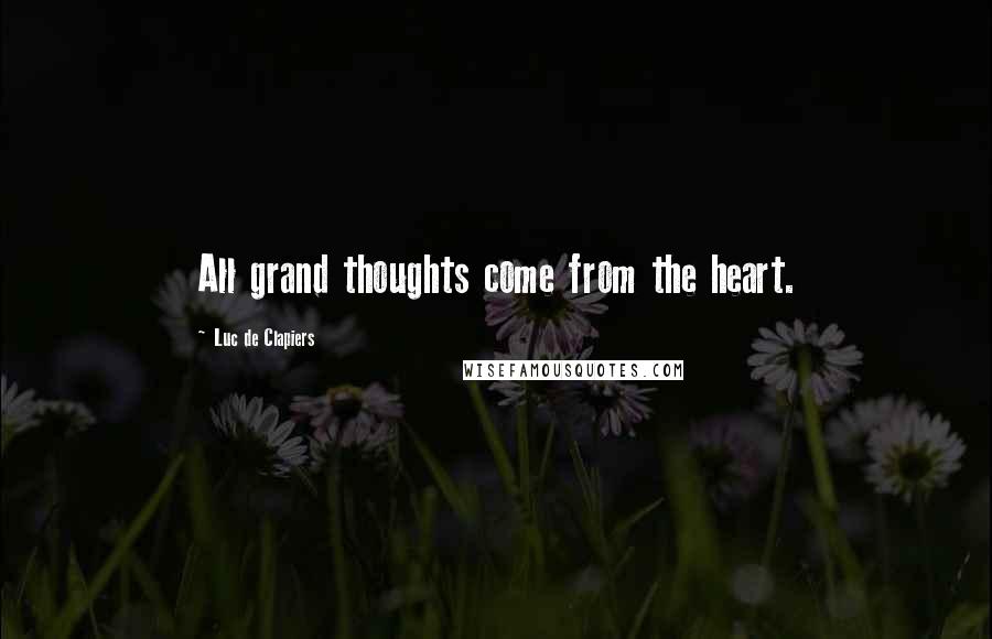 Luc De Clapiers Quotes: All grand thoughts come from the heart.
