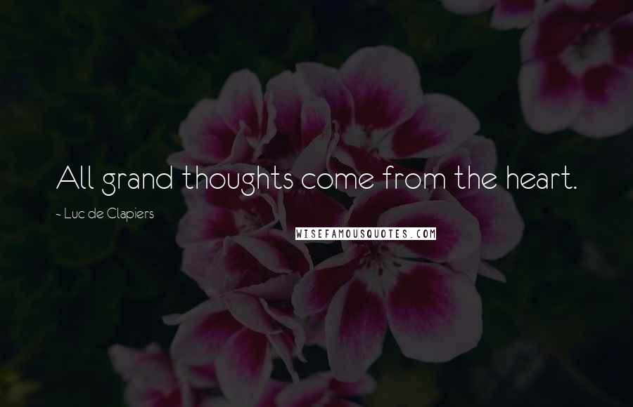 Luc De Clapiers Quotes: All grand thoughts come from the heart.