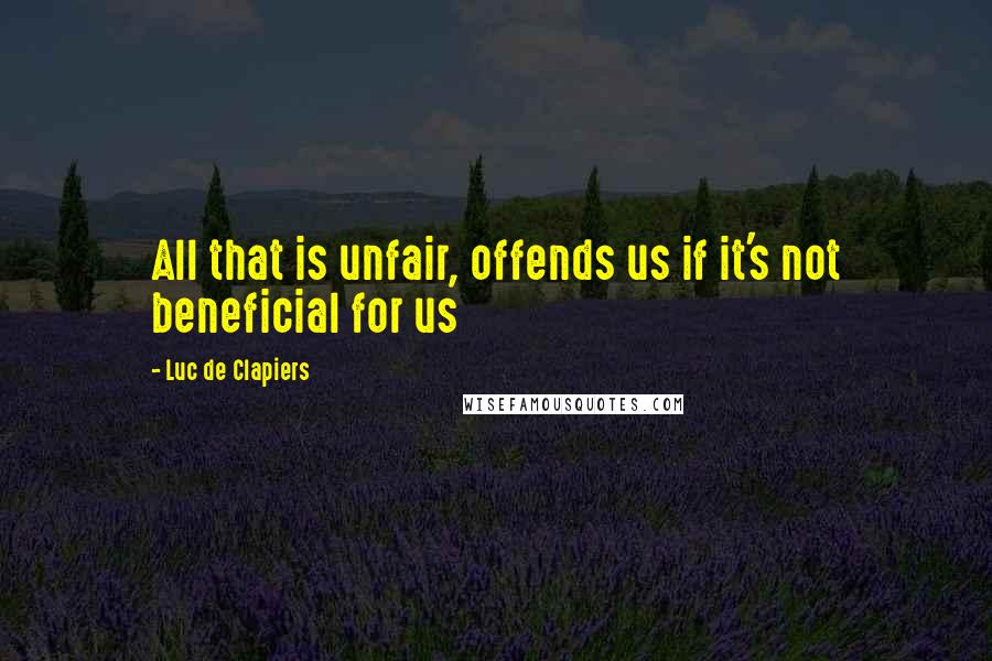 Luc De Clapiers Quotes: All that is unfair, offends us if it's not beneficial for us