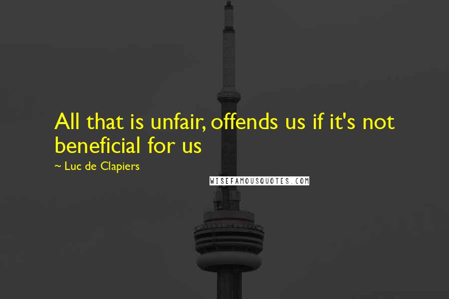 Luc De Clapiers Quotes: All that is unfair, offends us if it's not beneficial for us