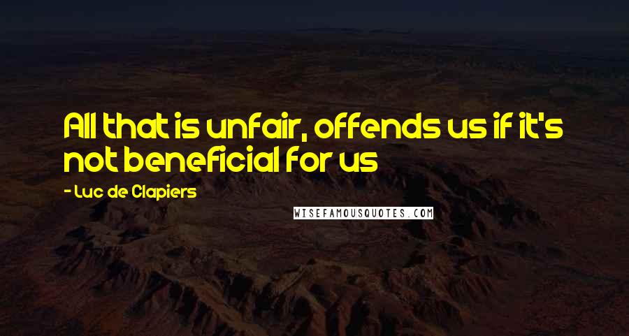 Luc De Clapiers Quotes: All that is unfair, offends us if it's not beneficial for us