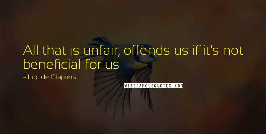Luc De Clapiers Quotes: All that is unfair, offends us if it's not beneficial for us
