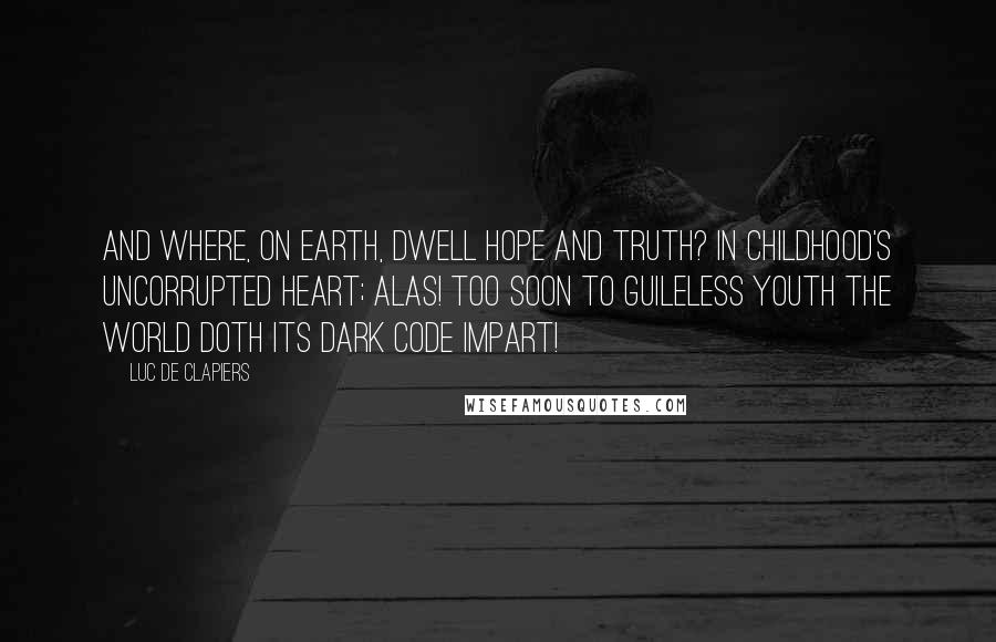 Luc De Clapiers Quotes: And where, on earth, dwell hope and truth? In childhood's uncorrupted heart; Alas! too soon to guileless youth The world doth its dark code impart!