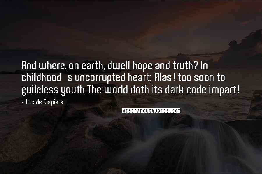 Luc De Clapiers Quotes: And where, on earth, dwell hope and truth? In childhood's uncorrupted heart; Alas! too soon to guileless youth The world doth its dark code impart!