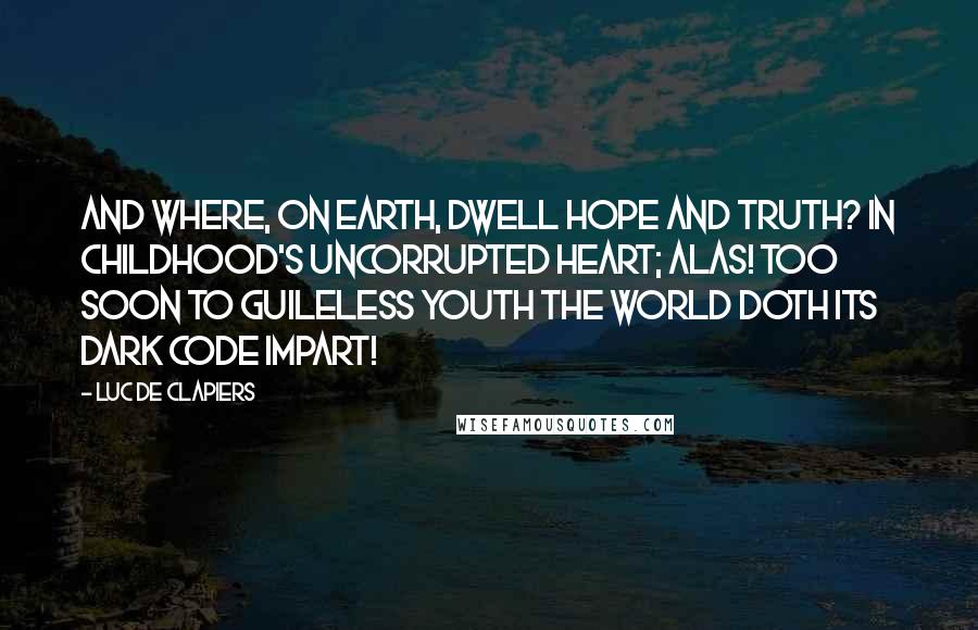Luc De Clapiers Quotes: And where, on earth, dwell hope and truth? In childhood's uncorrupted heart; Alas! too soon to guileless youth The world doth its dark code impart!