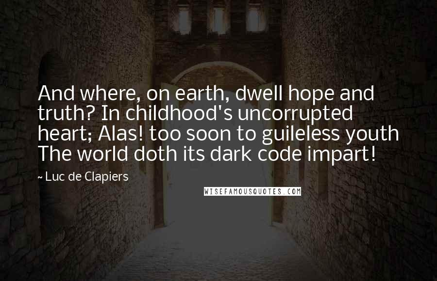 Luc De Clapiers Quotes: And where, on earth, dwell hope and truth? In childhood's uncorrupted heart; Alas! too soon to guileless youth The world doth its dark code impart!