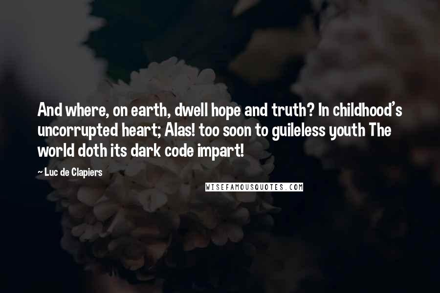 Luc De Clapiers Quotes: And where, on earth, dwell hope and truth? In childhood's uncorrupted heart; Alas! too soon to guileless youth The world doth its dark code impart!