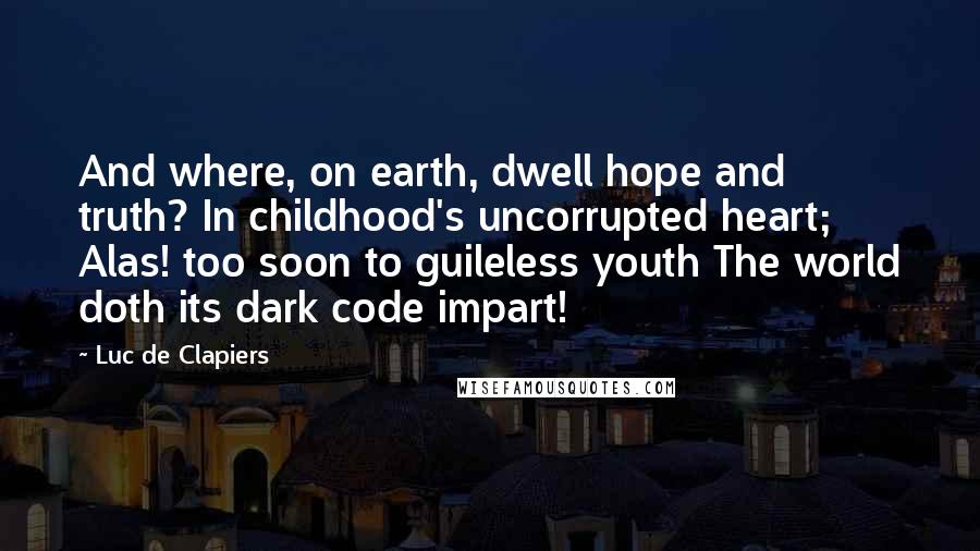 Luc De Clapiers Quotes: And where, on earth, dwell hope and truth? In childhood's uncorrupted heart; Alas! too soon to guileless youth The world doth its dark code impart!