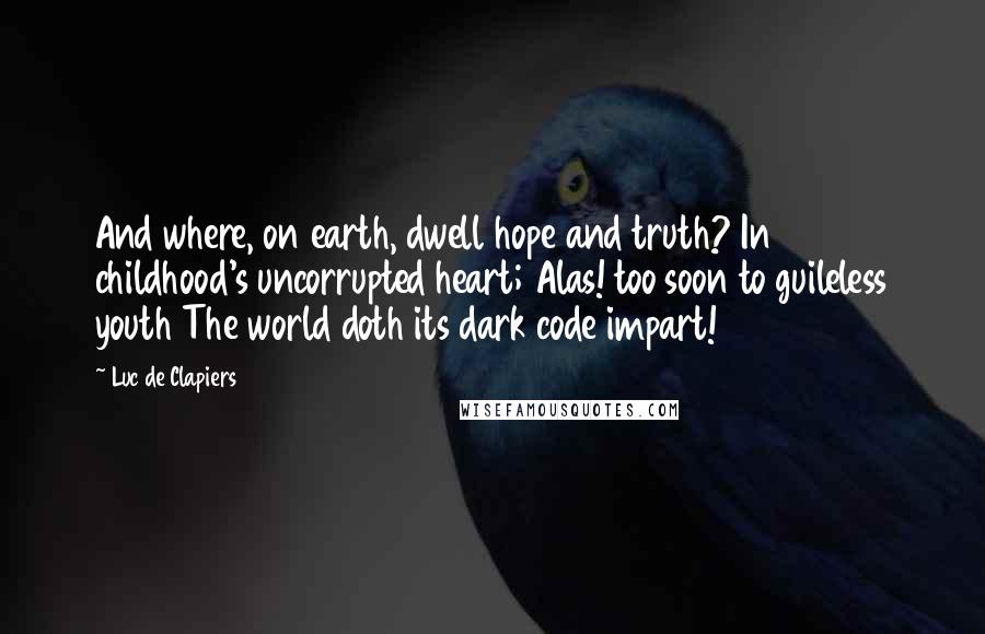 Luc De Clapiers Quotes: And where, on earth, dwell hope and truth? In childhood's uncorrupted heart; Alas! too soon to guileless youth The world doth its dark code impart!