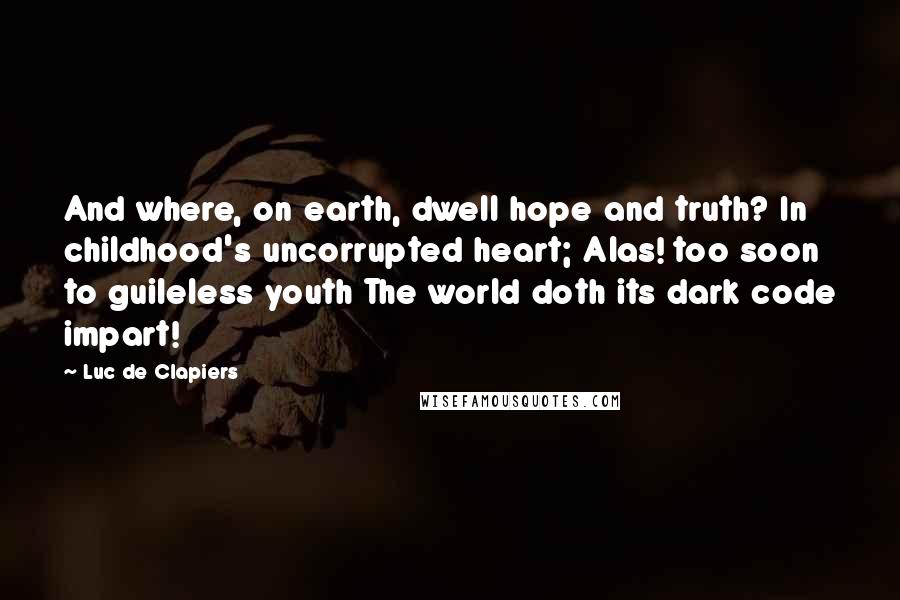 Luc De Clapiers Quotes: And where, on earth, dwell hope and truth? In childhood's uncorrupted heart; Alas! too soon to guileless youth The world doth its dark code impart!