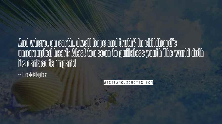 Luc De Clapiers Quotes: And where, on earth, dwell hope and truth? In childhood's uncorrupted heart; Alas! too soon to guileless youth The world doth its dark code impart!