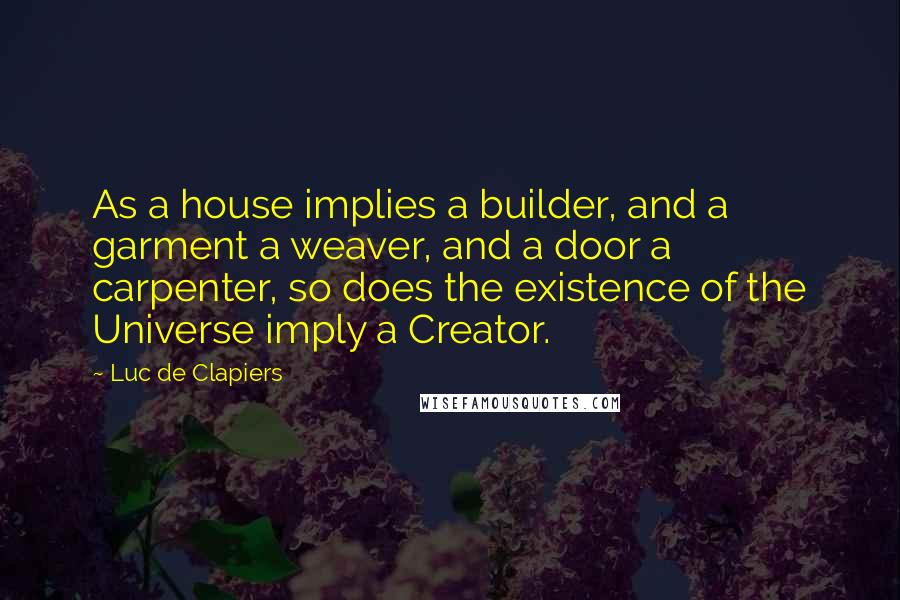 Luc De Clapiers Quotes: As a house implies a builder, and a garment a weaver, and a door a carpenter, so does the existence of the Universe imply a Creator.