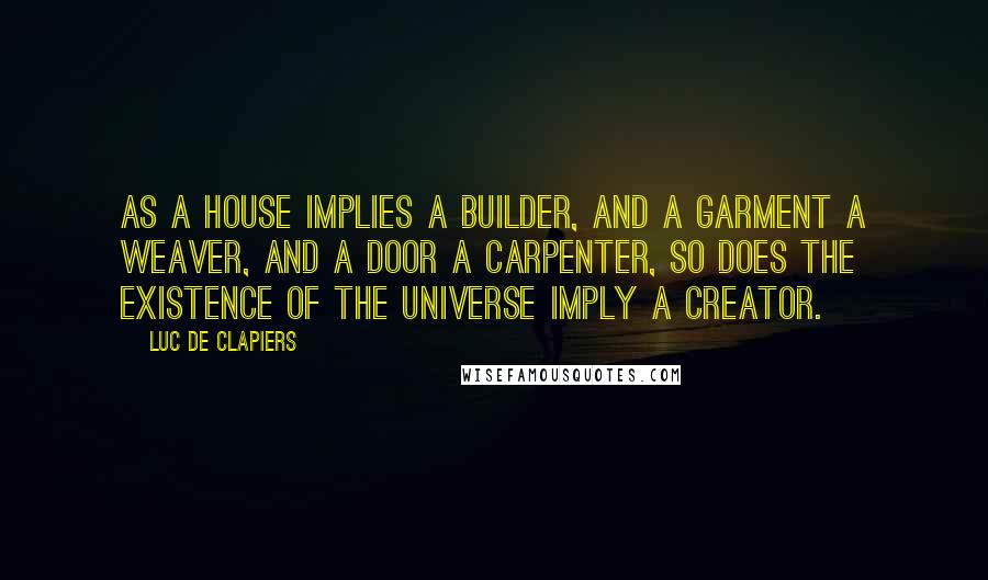 Luc De Clapiers Quotes: As a house implies a builder, and a garment a weaver, and a door a carpenter, so does the existence of the Universe imply a Creator.