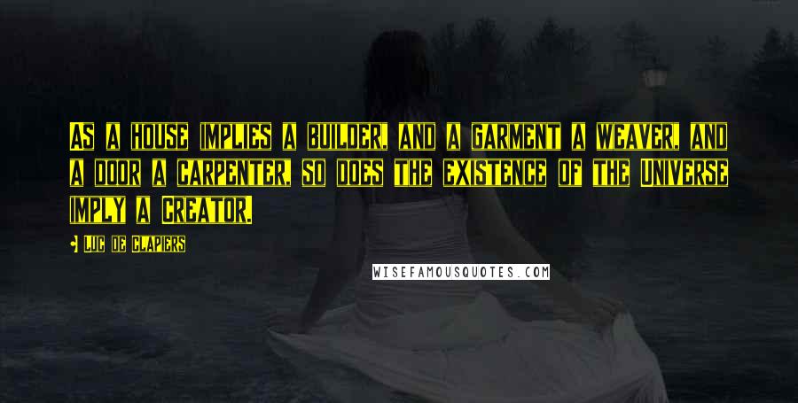 Luc De Clapiers Quotes: As a house implies a builder, and a garment a weaver, and a door a carpenter, so does the existence of the Universe imply a Creator.