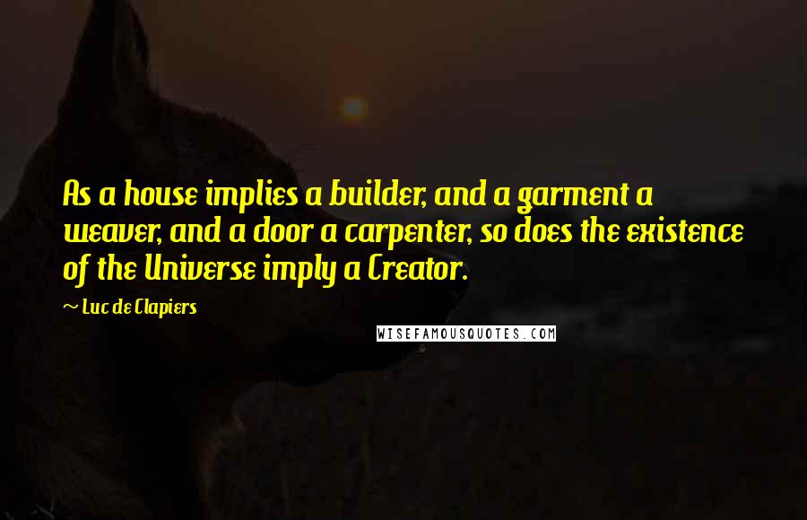 Luc De Clapiers Quotes: As a house implies a builder, and a garment a weaver, and a door a carpenter, so does the existence of the Universe imply a Creator.