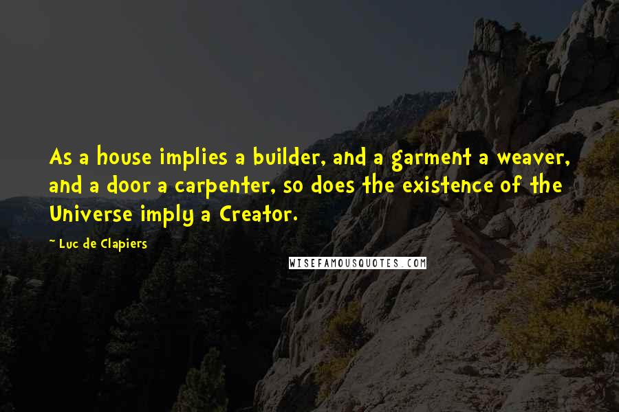 Luc De Clapiers Quotes: As a house implies a builder, and a garment a weaver, and a door a carpenter, so does the existence of the Universe imply a Creator.