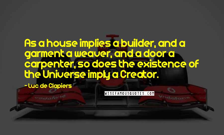 Luc De Clapiers Quotes: As a house implies a builder, and a garment a weaver, and a door a carpenter, so does the existence of the Universe imply a Creator.