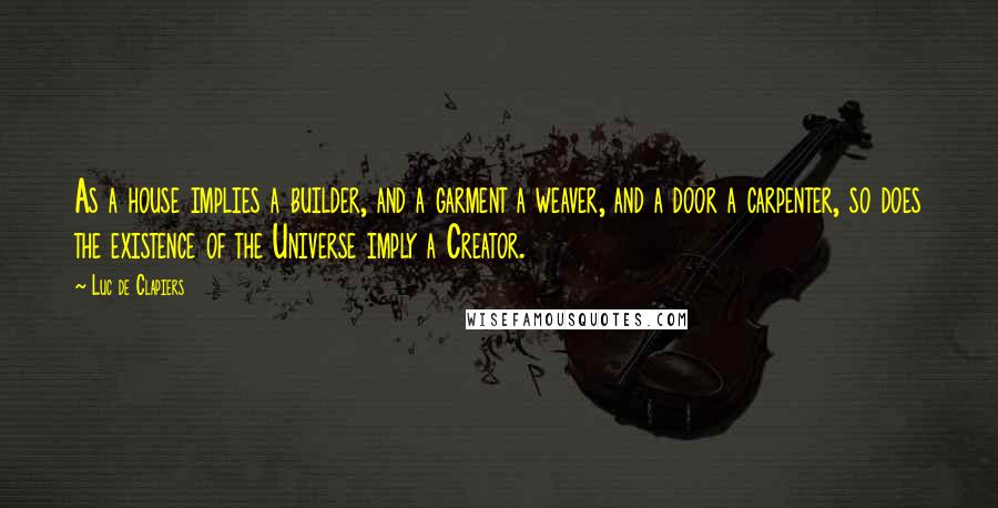 Luc De Clapiers Quotes: As a house implies a builder, and a garment a weaver, and a door a carpenter, so does the existence of the Universe imply a Creator.