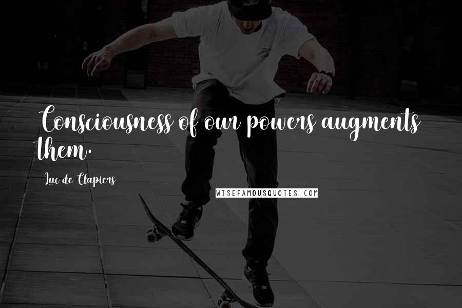 Luc De Clapiers Quotes: Consciousness of our powers augments them.