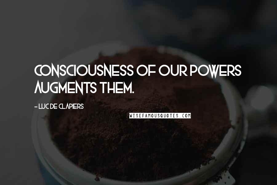 Luc De Clapiers Quotes: Consciousness of our powers augments them.