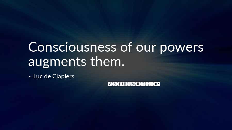 Luc De Clapiers Quotes: Consciousness of our powers augments them.