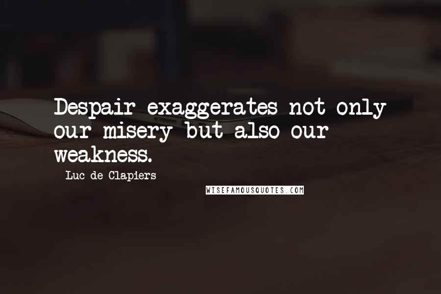 Luc De Clapiers Quotes: Despair exaggerates not only our misery but also our weakness.