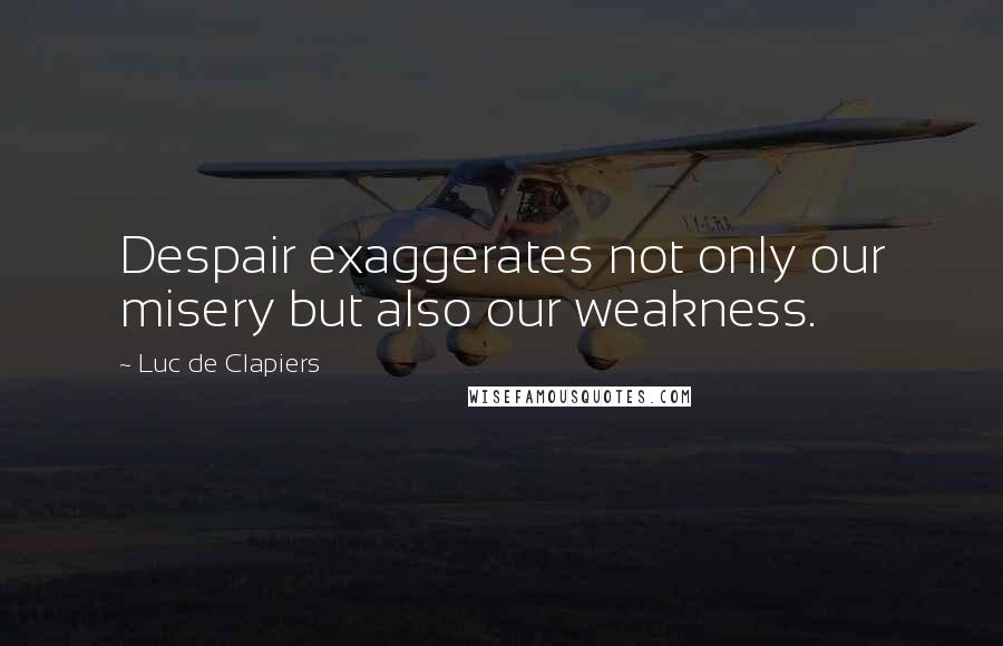 Luc De Clapiers Quotes: Despair exaggerates not only our misery but also our weakness.