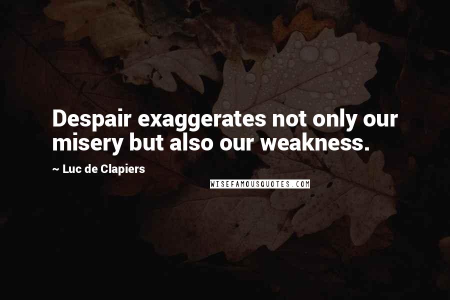 Luc De Clapiers Quotes: Despair exaggerates not only our misery but also our weakness.