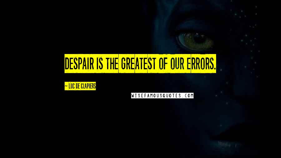 Luc De Clapiers Quotes: Despair is the greatest of our errors.