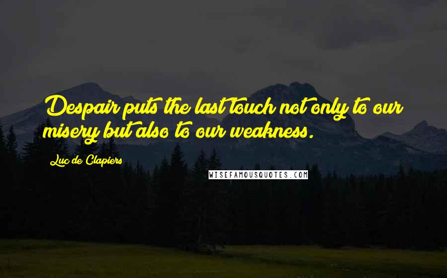 Luc De Clapiers Quotes: Despair puts the last touch not only to our misery but also to our weakness.