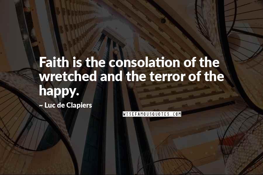 Luc De Clapiers Quotes: Faith is the consolation of the wretched and the terror of the happy.