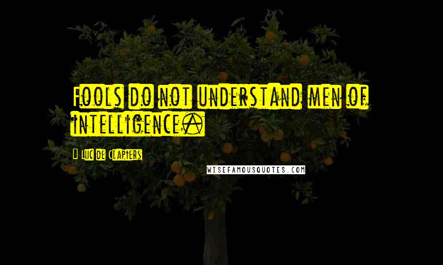 Luc De Clapiers Quotes: Fools do not understand men of intelligence.