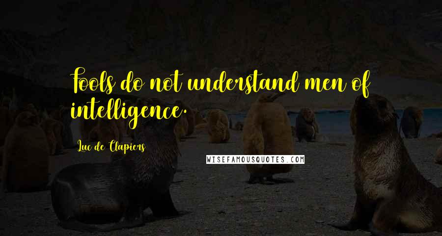 Luc De Clapiers Quotes: Fools do not understand men of intelligence.