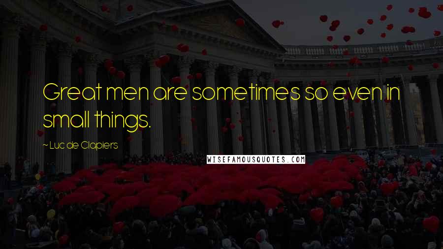 Luc De Clapiers Quotes: Great men are sometimes so even in small things.