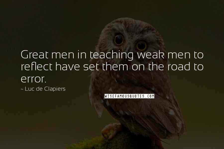 Luc De Clapiers Quotes: Great men in teaching weak men to reflect have set them on the road to error.