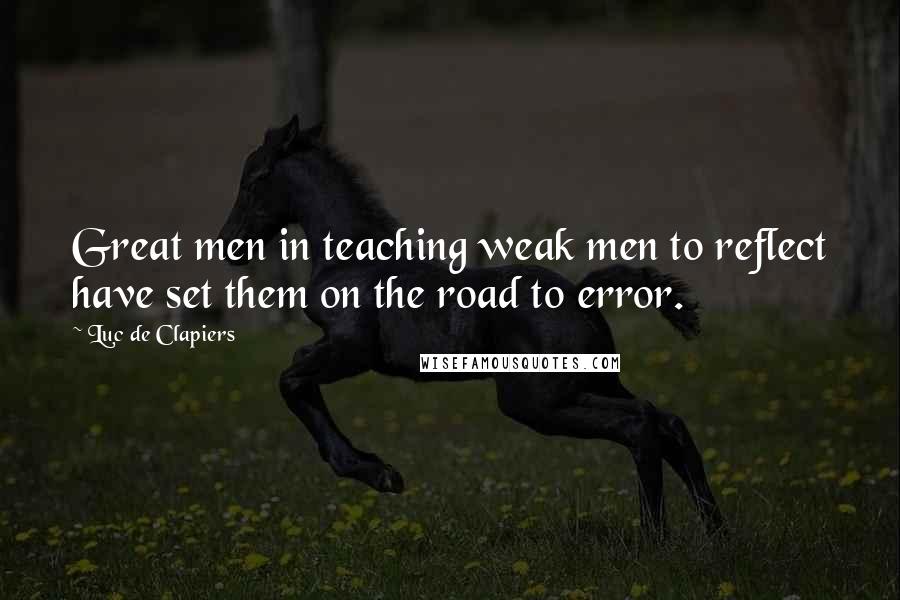 Luc De Clapiers Quotes: Great men in teaching weak men to reflect have set them on the road to error.