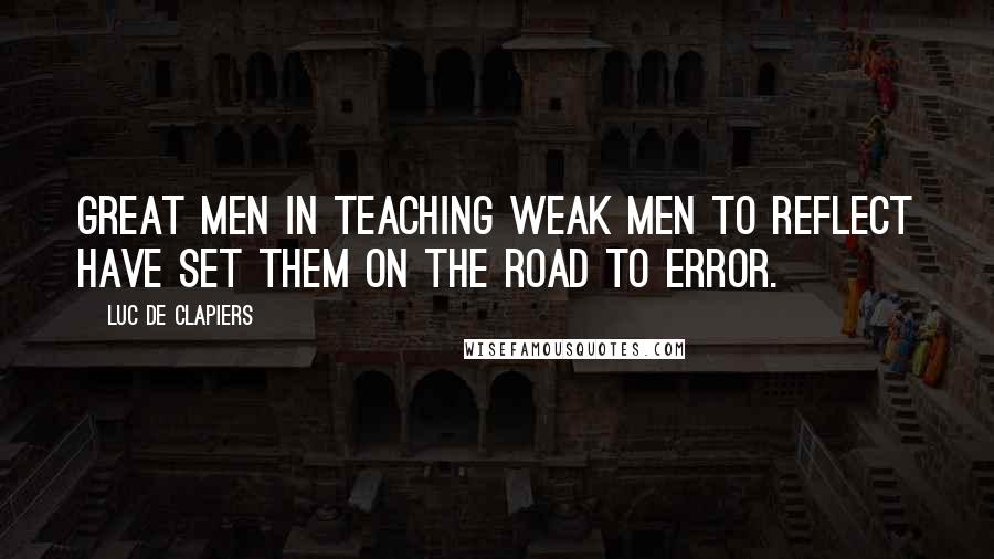 Luc De Clapiers Quotes: Great men in teaching weak men to reflect have set them on the road to error.