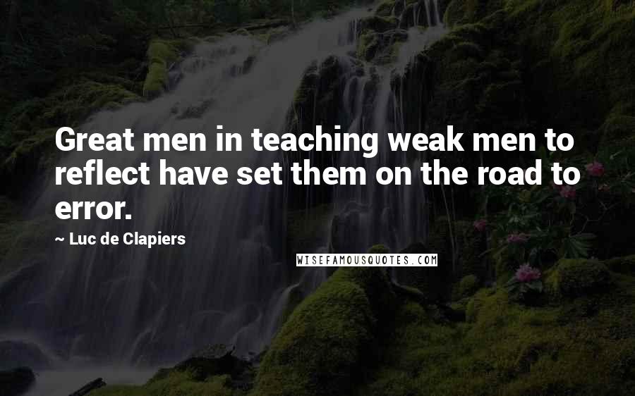 Luc De Clapiers Quotes: Great men in teaching weak men to reflect have set them on the road to error.