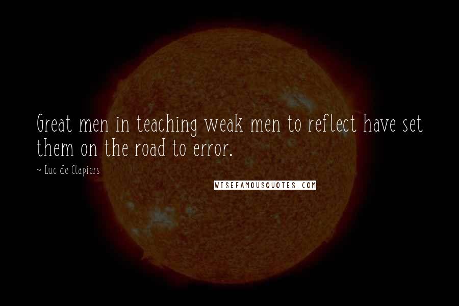 Luc De Clapiers Quotes: Great men in teaching weak men to reflect have set them on the road to error.