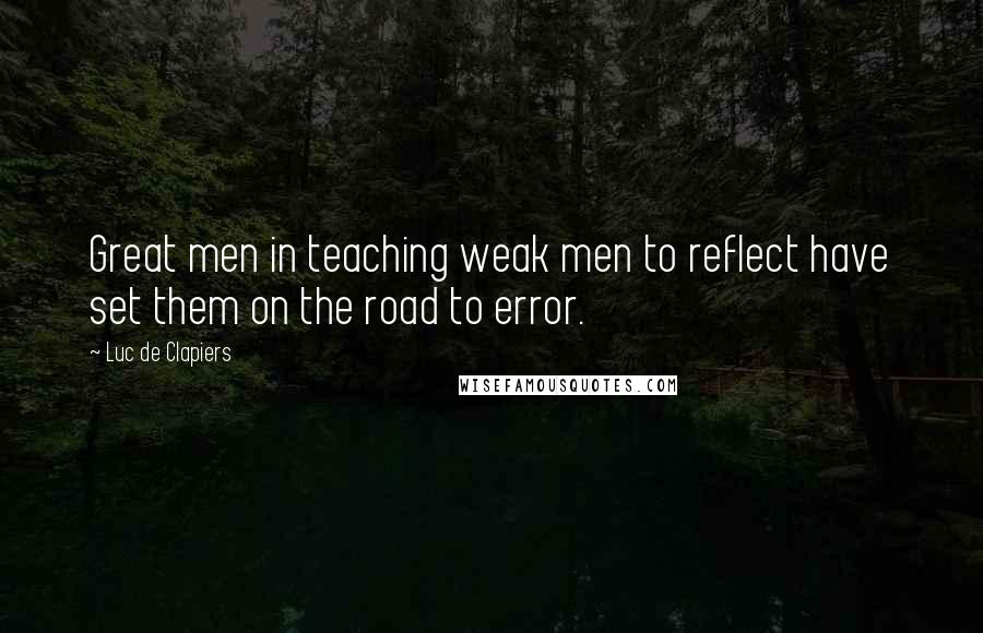 Luc De Clapiers Quotes: Great men in teaching weak men to reflect have set them on the road to error.