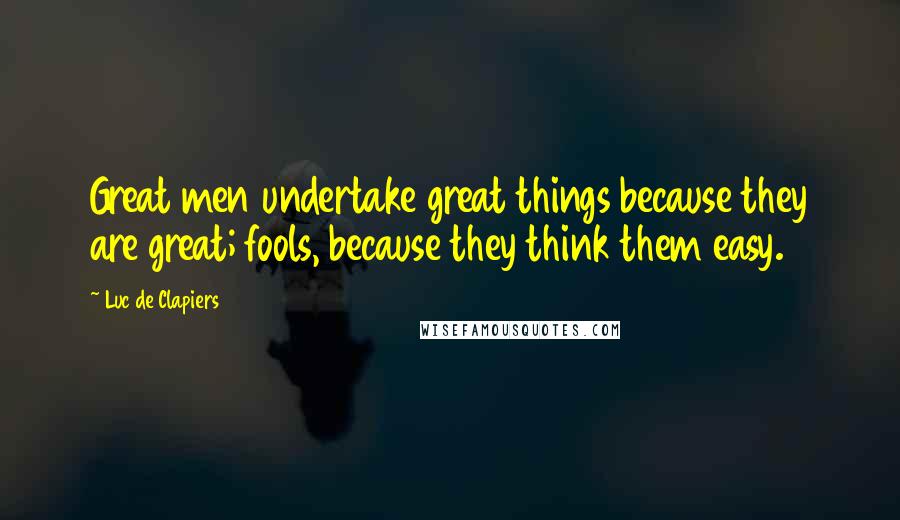 Luc De Clapiers Quotes: Great men undertake great things because they are great; fools, because they think them easy.