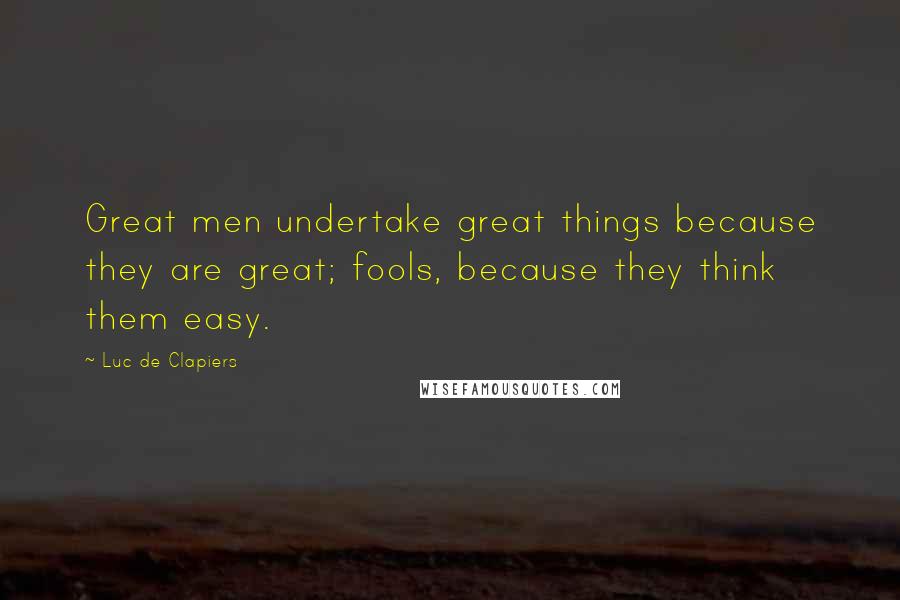 Luc De Clapiers Quotes: Great men undertake great things because they are great; fools, because they think them easy.