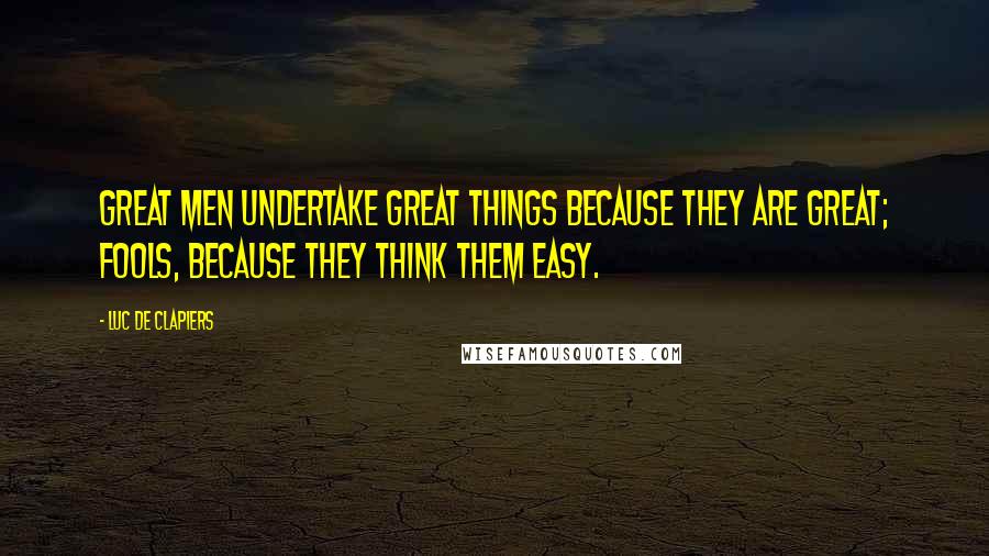 Luc De Clapiers Quotes: Great men undertake great things because they are great; fools, because they think them easy.