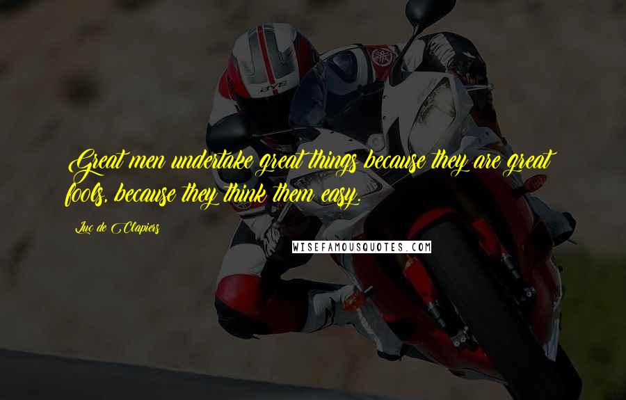 Luc De Clapiers Quotes: Great men undertake great things because they are great; fools, because they think them easy.