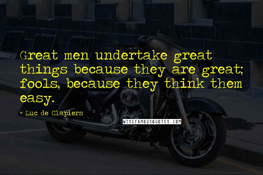 Luc De Clapiers Quotes: Great men undertake great things because they are great; fools, because they think them easy.