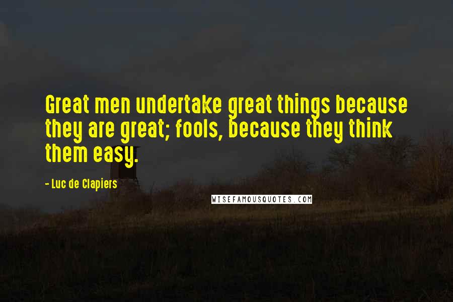 Luc De Clapiers Quotes: Great men undertake great things because they are great; fools, because they think them easy.