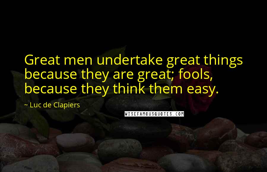 Luc De Clapiers Quotes: Great men undertake great things because they are great; fools, because they think them easy.