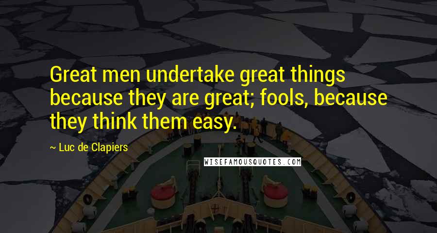 Luc De Clapiers Quotes: Great men undertake great things because they are great; fools, because they think them easy.