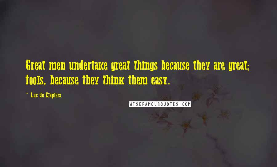 Luc De Clapiers Quotes: Great men undertake great things because they are great; fools, because they think them easy.